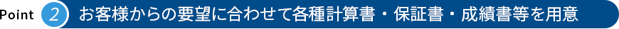 お客様からの要望に合わせて各種計算書・保証書・成績書等を用意