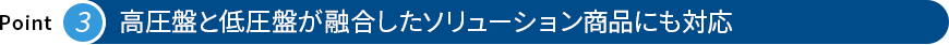 高圧盤と低圧盤が融合したソリューション商品にも対応